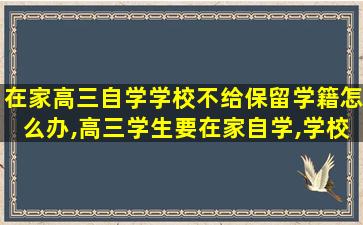 在家高三自学学校不给保留学籍怎么办,高三学生要在家自学,学校不让,学校有权力不给*
吗