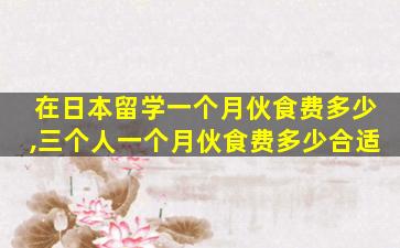 在日本留学一个月伙食费多少,三个人一个月伙食费多少合适