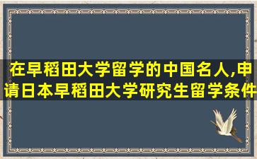 在早稻田大学留学的中国名人,申请日本早稻田大学研究生留学条件