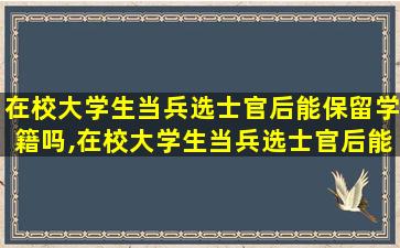 在校大学生当兵选士官后能保留学籍吗,在校大学生当兵选士官后能保留学籍吗女生