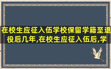 在校生应征入伍学校保留学籍至退役后几年,在校生应征入伍后,学校保留其学籍至退役后几年内