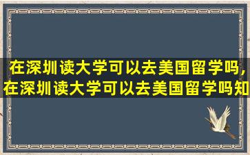 在深圳读大学可以去美国留学吗,在深圳读大学可以去美国留学吗知乎