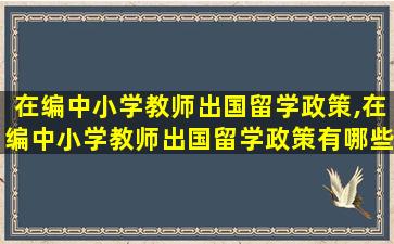 在编中小学教师出国留学政策,在编中小学教师出国留学政策有哪些