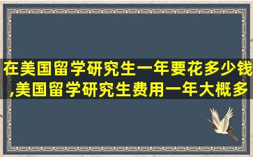 在美国留学研究生一年要花多少钱,美国留学研究生费用一年大概多少人民币