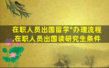 在职人员出国留学*
办理流程,在职人员出国读研究生条件