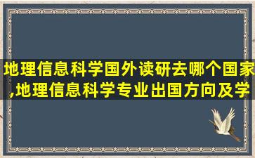 地理信息科学国外读研去哪个国家,地理信息科学专业出国方向及学校