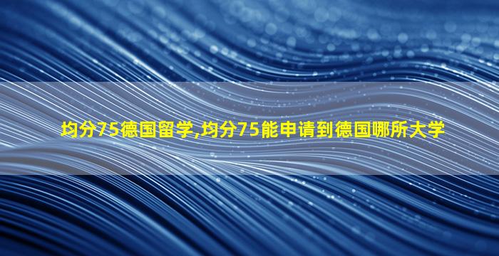 均分75德国留学,均分75能申请到德国哪所大学