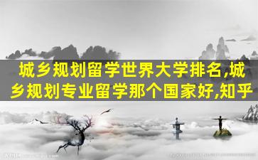 城乡规划留学世界大学排名,城乡规划专业留学那个国家好,知乎