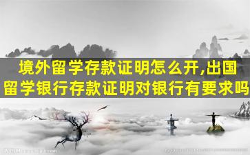 境外留学存款证明怎么开,出国留学银行存款证明对银行有要求吗