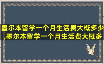 墨尔本留学一个月生活费大概多少,墨尔本留学一个月生活费大概多少人民币