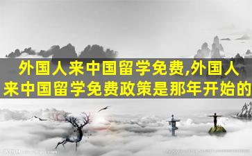 外国人来中国留学免费,外国人来中国留学免费政策是那年开始的