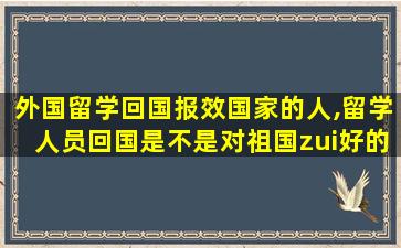 外国留学回国报效国家的人,留学人员回国是不是对祖国zui
好的回报方式