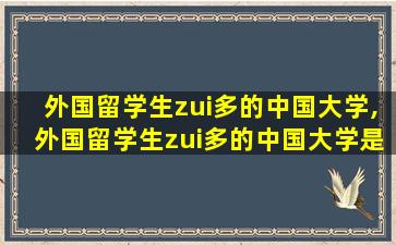 外国留学生zui
多的中国大学,外国留学生zui
多的中国大学是哪个