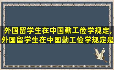 外国留学生在中国勤工俭学规定,外国留学生在中国勤工俭学规定是什么