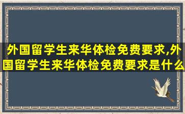 外国留学生来华体检免费要求,外国留学生来华体检免费要求是什么