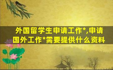 外国留学生申请工作*
,申请国外工作*
需要提供什么资料