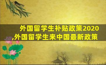 外国留学生补贴政策2020,外国留学生来中国最新政策