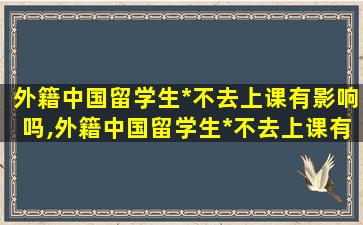 外籍中国留学生*
不去上课有影响吗,外籍中国留学生*
不去上课有影响吗知乎