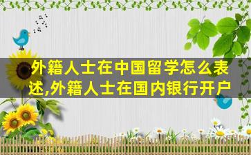 外籍人士在中国留学怎么表述,外籍人士在国内银行开户