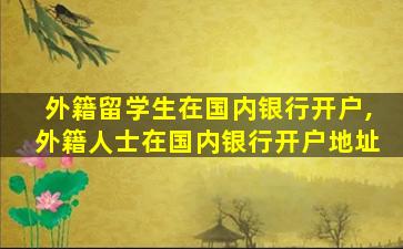 外籍留学生在国内银行开户,外籍人士在国内银行开户地址