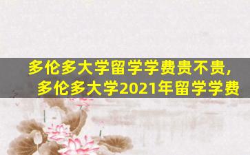 多伦多大学留学学费贵不贵,多伦多大学2021年留学学费