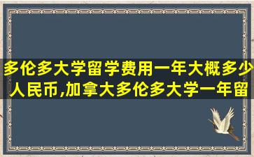 多伦多大学留学费用一年大概多少人民币,加拿大多伦多大学一年留学费用多少