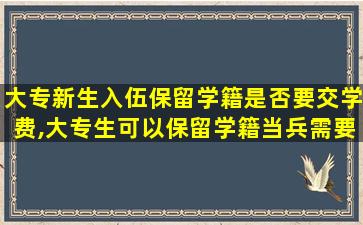 大专新生入伍保留学籍是否要交学费,大专生可以保留学籍当兵需要支付学费吗