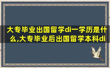 大专毕业出国留学di一
学历是什么,大专毕业后出国留学本科di一
学历是什么