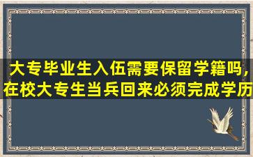 大专毕业生入伍需要保留学籍吗,在校大专生当兵回来必须完成学历吗