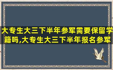 大专生大三下半年参军需要保留学籍吗,大专生大三下半年报名参军到部队属于大专毕业生吗