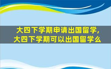 大四下学期申请出国留学,大四下学期可以出国留学么