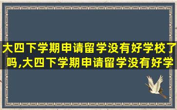 大四下学期申请留学没有好学校了吗,大四下学期申请留学没有好学校了吗怎么办