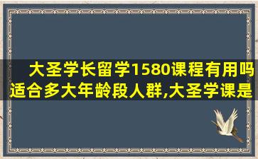 大圣学长留学1580课程有用吗适合多大年龄段人群,大圣学课是不是正规的