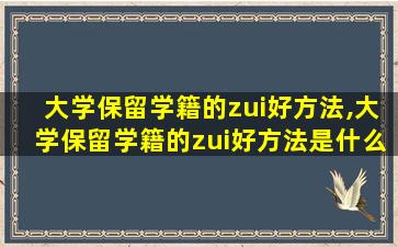 大学保留学籍的zui
好方法,大学保留学籍的zui
好方法是什么