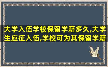 大学入伍学校保留学籍多久,大学生应征入伍,学校可为其保留学籍至什么时候