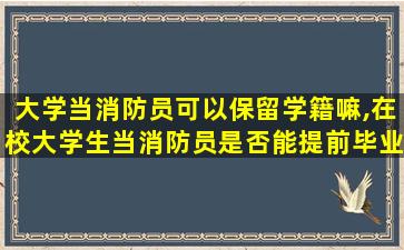 大学当消防员可以保留学籍嘛,在校大学生当消防员是否能提前毕业