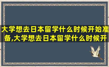 大学想去日本留学什么时候开始准备,大学想去日本留学什么时候开始准备比较好