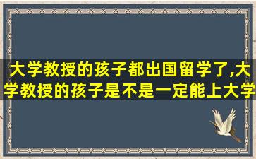 大学教授的孩子都出国留学了,大学教授的孩子是不是一定能上大学