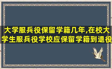 大学服兵役保留学籍几年,在校大学生服兵役学校应保留学籍到退役后几年