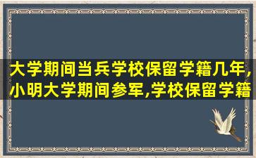 大学期间当兵学校保留学籍几年,小明大学期间参军,学校保留学籍