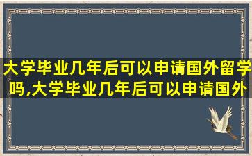 大学毕业几年后可以申请国外留学吗,大学毕业几年后可以申请国外留学吗知乎