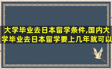 大学毕业去日本留学条件,国内大学毕业去日本留学要上几年就可以了