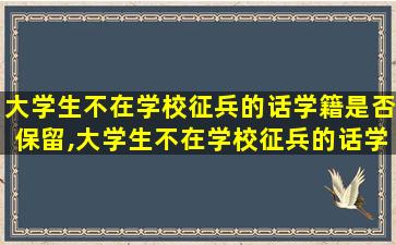 大学生不在学校征兵的话学籍是否保留,大学生不在学校征兵的话学籍是否保留一年