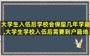 大学生入伍后学校会保留几年学籍,大学生学校入伍后需要到户籍地登记吗