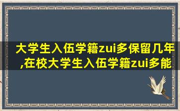 大学生入伍学籍zui
多保留几年,在校大学生入伍学籍zui
多能保留几年