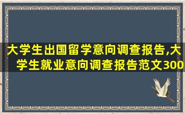 大学生出国留学意向调查报告,大学生就业意向调查报告范文3000字