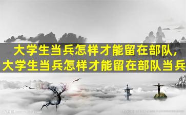 大学生当兵怎样才能留在部队,大学生当兵怎样才能留在部队当兵