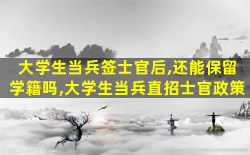 大学生当兵签士官后,还能保留学籍吗,大学生当兵直招士官政策