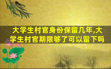 大学生村官身份保留几年,大学生村官期限够了可以留下吗