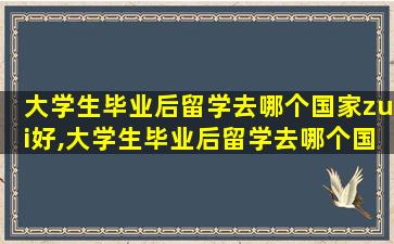 大学生毕业后留学去哪个国家zui
好,大学生毕业后留学去哪个国家zui
好找工作